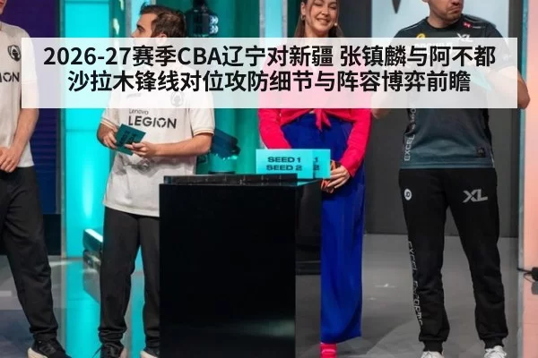 2026-27赛季CBA辽宁对新疆 张镇麟与阿不都沙拉木锋线对位攻防细节与阵容博弈前瞻