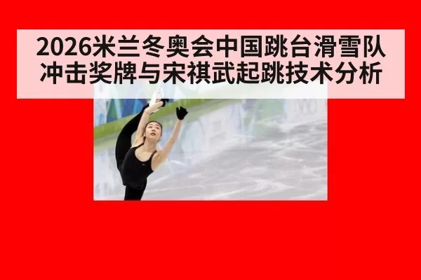 2026米兰冬奥会中国跳台滑雪队冲击奖牌与宋祺武起跳技术分析