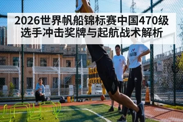 2026世界帆船锦标赛中国470级选手冲击奖牌与起航战术解析